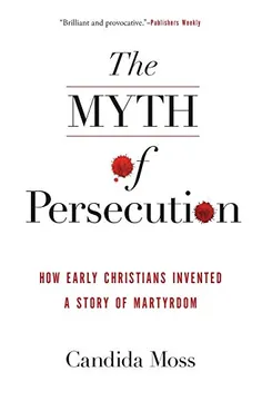 The Myth of Persecution: How Early Christians Invented a Story of Martyrdom